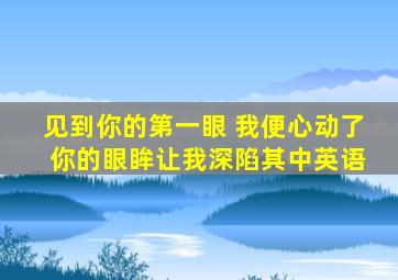 见到你的第一眼 我便心动了 你的眼眸让我深陷其中英语